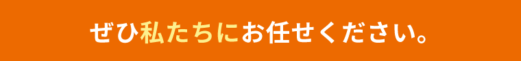 ぜひ私たちにお任せください。